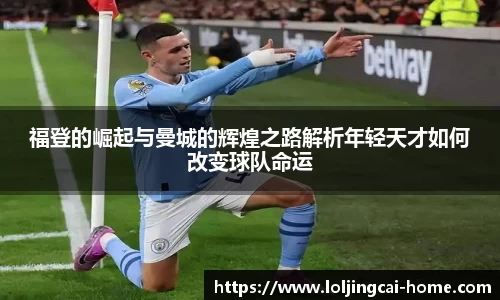 福登的崛起与曼城的辉煌之路解析年轻天才如何改变球队命运
