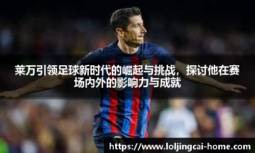 莱万引领足球新时代的崛起与挑战，探讨他在赛场内外的影响力与成就