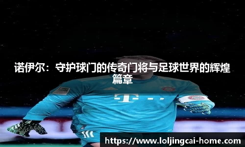 诺伊尔：守护球门的传奇门将与足球世界的辉煌篇章